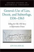 Geneva's Use of Lies, Deceit, and Subterfuge, 1536-1563: Telling the Old, Old Story in Reformation France (Oxford Studies in Historical Theology) 0197672302 Book Cover