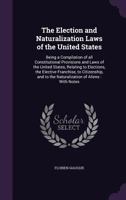 The Election and Naturalization Laws of the United States: Being a Compilation of All Constitutional Provisions and Laws of the United States, ... to the Naturalization of Aliens; With Notes o 1014373239 Book Cover