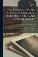 The Poetical Works of Thomas Sackville, Lord Buckhurst and Earl of Dorset: Containing Gorboduc, and Induction and Legend of Henry, Duke of Buckingham 1016407629 Book Cover