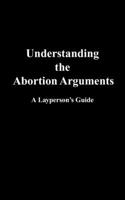 Understanding the Abortion Arguments: A Layperson's Guide 1839759372 Book Cover