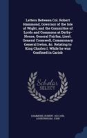 Letters Between Col. Robert Hammond, Governor Of The Isle Of Wight, And The Committee Of Lords And Commons At Derby-house, General Fairfax, Lieut. ... To King Charles I. ... Now First Published 1014520711 Book Cover