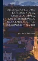 Observaciones Sobre La Historia De La Guerra De España Que Escribieron Los Sres. Clarke Southey, Londonderry, Napier 1019286725 Book Cover