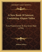 A New Book of Interest, Containing Aliquot Tables, Truly Proportioned to Any Given Rate, Compiled for the Use of the Merchant, Banker, Public Offices, and All Other Persons Concerned in Interest Accou 1437461778 Book Cover