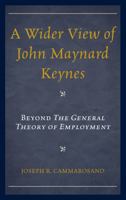 A Wider View of John Maynard Keynes: Beyond the General Theory of Employment 1498518583 Book Cover