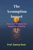 The Assumption Impact: How Your Attitude Can Impact Your Reality B0B9R2FNFB Book Cover