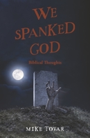 We Spanked God: Biblical Thoughts 1667873741 Book Cover