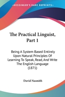 The Practical Linguist, Part 1: Being A System Based Entirely Upon Natural Principles Of Learning To Speak, Read, And Write The English Language 1165087111 Book Cover