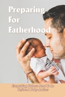 Preparing For Fatherhood: Everything Fathers Need To Do Before A Baby Arrives: It'S A Dad B091NR3NV7 Book Cover