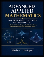 ADVANCED APPLIED MATHEMATICS FOR THE PHYSICAL SCIENCES AND ENGINEERING: A Practical Guide to Complex Variables, Transforms, Differential Equations, and Perturbation Theory B0H8M541NN Book Cover