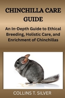 CHINCHILLA CARE GUIDE: An In-Depth Guide to Ethical Breeding, Holistic Care, and Enrichment of Chinchillas B0FK9H13WS Book Cover