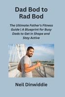 Dad Bod to Rad Bod: The Ultimate Father's Fitness Guide A Blueprint for Busy Dads to Get in Shape and Stay Active B0CN3TRTFS Book Cover