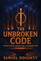 THE UNBROKEN CODE: Ancient Virtue. Modern Fire. A Warrior’s Path B0FMHJFWL4 Book Cover