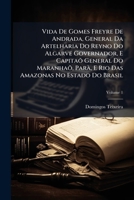 Vida De Gomes Freyre De Andrada, General Da Artelharia Do Reyno Do Algarve Governador, E Capitaõ General Do Maranhaõ, Parà, E Rio Das Amazonas No Estado Do Brasil, Volume 1 1175040010 Book Cover