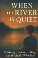 When the River is Quiet: Stories of Trauma, Healing, and the Adults Who Stayed B0FHHR8S45 Book Cover
