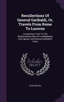 Recollections Of General Garibaldi, Or, Travels From Rome To Lucerne: Comprising A Visit To The Mediterranean Isles Of La Maddalena And Caprera, And General Garibaldi's Home... 134661332X Book Cover