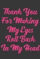 Thank You For Making My Eyes Roll Back In My Head: Stiffer Than A Greeting Card: Use Our Novelty Journal To Document Your Sexual Adventures, Fantasies, or Bucket List. Makes a Great Gift For Adults 1697023800 Book Cover