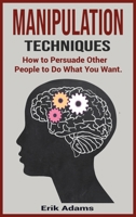 Manipulation Techniques: How To Persuade Other People To Do What You Want. 180299839X Book Cover