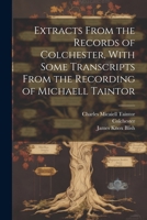 Extracts From the Records of Colchester, With Some Transcripts From the Recording of Michaell Taintor 102149741X Book Cover