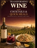 TRANSFORMING WINE INTO COCKTAILS & QUICK MEALS: CREATIVE WINE COCKTAILS. SIMPLE RECIPES & PERFECT PAIRINGS B0HDF33N6G Book Cover
