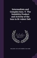 Intermediate and Complex Ions. V. the Solubility Product and Activity of the Ions in Bi-Valent Salt .. 1347570608 Book Cover