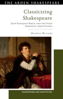 Classicizing Shakespeare: Jean-François Ducis and the First European Adaptations (Shakespeare and Adaptation) 135033782X Book Cover