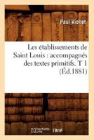 Les A(c)Tablissements de Saint Louis: Accompagna(c)S Des Textes Primitifs. T 1 (A0/00d.1881) 2012694268 Book Cover
