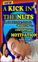 A Kick in The Nuts: The Go-Getter's Guide to Wake-Up Your Unstoppable Motivation 1733087435 Book Cover