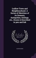 Ludlow Town and Neighbourhood. a Series of Sketches of Its Scenery, Antiquities, Geology, Etc., Drawn & Described in Pen and Ink 1356460445 Book Cover