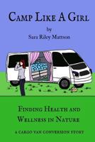 Camp Like A Girl: Finding Health and Wellness in Nature; A cargo van conversion story 1535200545 Book Cover