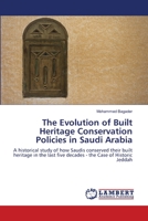 The Evolution of Built Heritage Conservation Policies in Saudi Arabia: A historical study of how Saudis conserved their built heritage in the last five decades - the Case of Historic Jeddah 6137328600 Book Cover