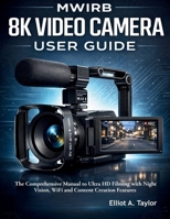 MWIRB 8K VIDEO CAMERA USER GUIDE: The Comprehensive Manual to Ultra HD Filming with Night Vision, WiFi and Content Creation Features B0GQY2H14X Book Cover