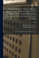 Statistics of the Class of 1840, From 1840 to 1860, With a Notice of Their Meeting Held at Yale College, July 25, 1860; Together With a Poem, by G. H. Hollister, Esq; 1840 1014536774 Book Cover