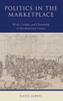 Politics in the Marketplace: Work, Gender, and Citizenship in Revolutionary France 0190917113 Book Cover