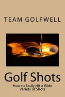 Golf Shots: How to Easily Hit a Wide Variety of Shots like Stingers, Flop Shots, Wet Sand Shots, and Many More for Better Scoring 1548406783 Book Cover