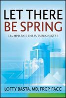 Let There Be Spring: Trump is Not the Future of Egypt 1478768770 Book Cover