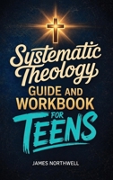 Systematic Theology Guide and Workbook for Teens: the Complete Bible Study to Understand Christian Doctrine and Live Out Your Faith with Confidence 1968553649 Book Cover