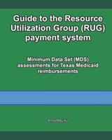 Guide to the Resource Utilization Group (RUG) payment system: Minimum Data Set (MDS) assessments for Texas Medicaid reimbursements B08P1CFK56 Book Cover