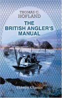 The British Angler's Manual, or, the Art of Angling in England, Scotland, Wales, and Ireland: With some account of the principal rivers, lakes, and trout streams, in the United Kingdom 1402164130 Book Cover