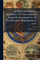 A Philosophical History Of The Origin And Development Of Vegetable And Animal Life: And Of The Human Mind, With An Explanation Of The Mode Of The Mind's Connection With The Spirit World 1174997303 Book Cover