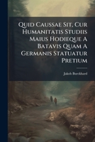 Quid Caussae Sit, Cur Humanitatis Studiis Maius Hodieque a Batavis Quam a Germanis Statuatur Pretium: Programma Orationi de Batavorum Caelo Eruditis Maxime Propitio ... Habendae Praemissum 1276023898 Book Cover