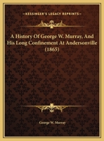 A History Of George W. Murray, And His Long Confinement At Andersonville 1169515169 Book Cover