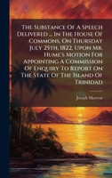 The Substance Of A Speech Delivered ... In The House Of Commons, On Thursday July 25th, 1822, Upon Mr. Hume's Motion For Appointing A Commission Of ... Report On The State Of The Island Of Trinidad 1024309118 Book Cover
