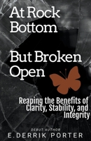 At Rock Bottom, But Broken Open: Reaping the Benefits of Clarity, Stability and Integrity B0CDQ54P5W Book Cover