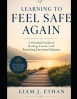 Learning to Feel Safe Again: A Practical Guide to Healing Trauma and Restoring Emotional Balance B0GGXJFSMH Book Cover