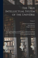 The True Intellectual System of the Universe: Wherein All the Reason and Philosophy of Atheism Is Confuted, and Its Impossibility Demonstrated: With a ... Eternal and Immutable Morality; Volume 2 1016490593 Book Cover
