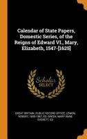 Calendar of state papers, Domestic series, of the reigns of Edward VI., Mary, Elizabeth, 1547-[1625] 0353003476 Book Cover