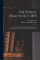 The Public Health Act, 1875: And the Whole Law Relating to Public Health, Local Government, and Urban and Rural Sanitary Authorities 1019081449 Book Cover