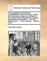 The Propagation and Botanical Arrangements of Plants and Trees, Useful and Ornamental, Proper for Cultivation in Every Department of Gardening; ... ... In two Volumes. ... of 2; Volume 2 1170421946 Book Cover