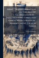 Army Transformation in the Age of Globalization - Implementing Directed Change with Strategic Management Design (Smd): An Analysis Based on the Army S 1249498821 Book Cover