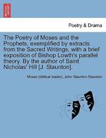 The Poetry of Moses and the Prophets, exemplified by extracts from the Sacred Writings, with a brief exposition of Bishop Lowth's parallel theory. By the author of Saint Nicholas' Hill [J. Staunton]. 1241697493 Book Cover